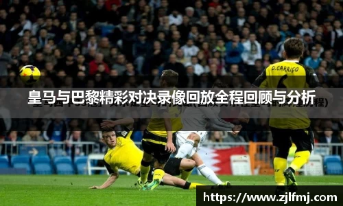 皇马与巴黎精彩对决录像回放全程回顾与分析