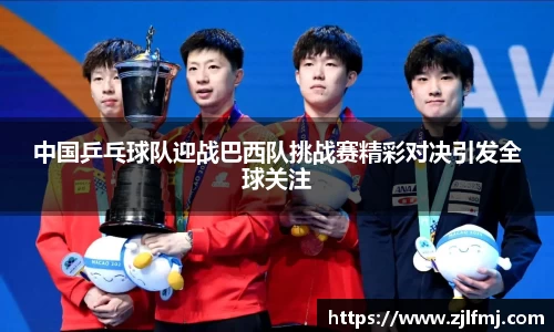 中国乒乓球队迎战巴西队挑战赛精彩对决引发全球关注