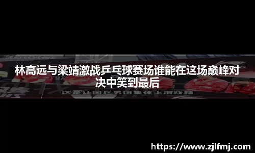 林高远与梁靖激战乒乓球赛场谁能在这场巅峰对决中笑到最后