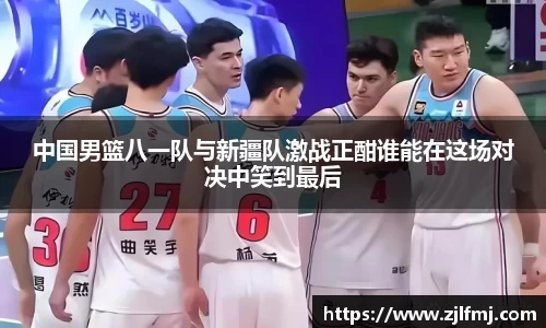 中国男篮八一队与新疆队激战正酣谁能在这场对决中笑到最后