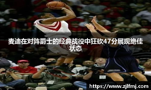 麦迪在对阵爵士的经典战役中狂砍47分展现绝佳状态
