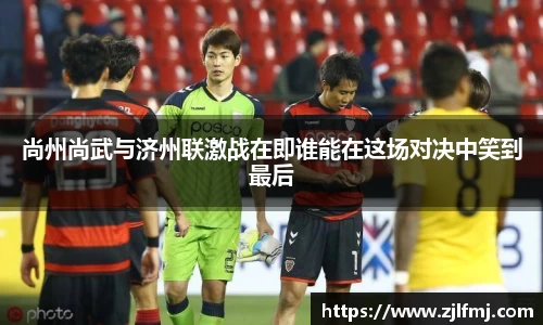 尚州尚武与济州联激战在即谁能在这场对决中笑到最后
