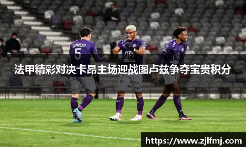 法甲精彩对决卡昂主场迎战图卢兹争夺宝贵积分