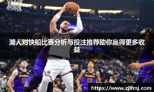 湖人对快船比赛分析与投注推荐助你赢得更多收益