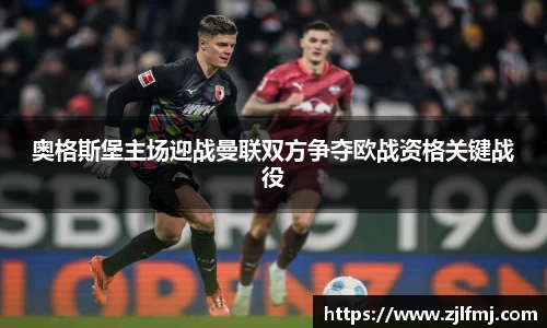 奥格斯堡主场迎战曼联双方争夺欧战资格关键战役