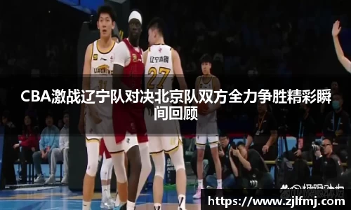 CBA激战辽宁队对决北京队双方全力争胜精彩瞬间回顾