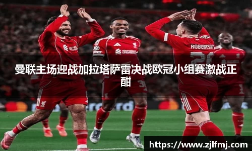 曼联主场迎战加拉塔萨雷决战欧冠小组赛激战正酣