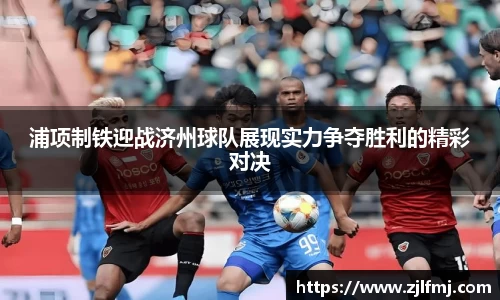 浦项制铁迎战济州球队展现实力争夺胜利的精彩对决