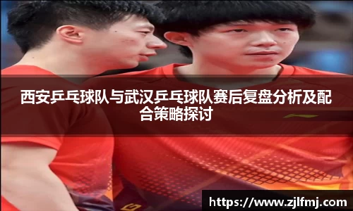 西安乒乓球队与武汉乒乓球队赛后复盘分析及配合策略探讨
